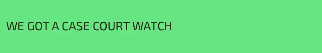 WE GOT A CASE COURT WATCH